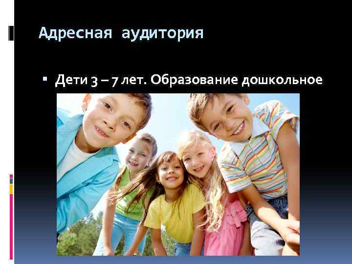 Адресная аудитория Дети 3 – 7 лет. Образование дошкольное 