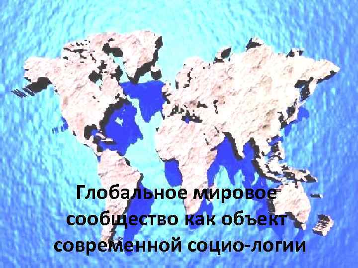 Глобальное мировое сообщество как объект современной социо логии 