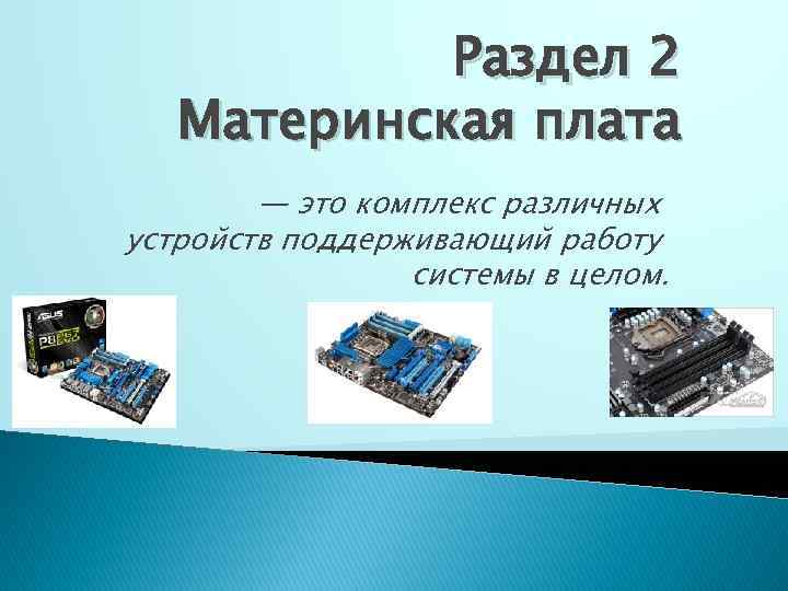 Раздел 2 Материнская плата — это комплекс различных устройств поддерживающий работу системы в целом.