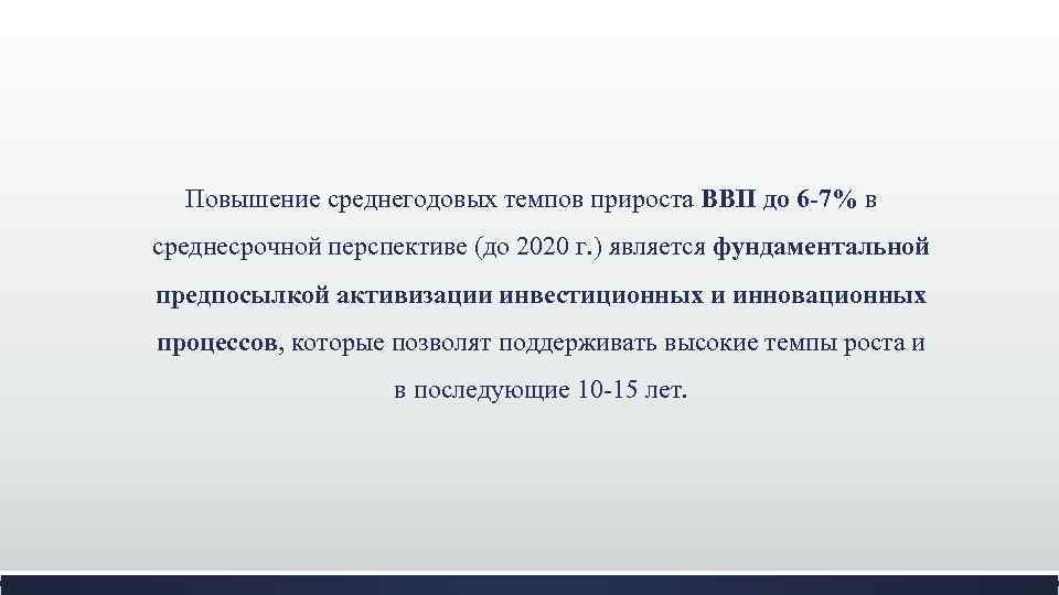 Повышение среднегодовых темпов прироста ВВП до 6 -7% в среднесрочной перспективе (до 2020 г.