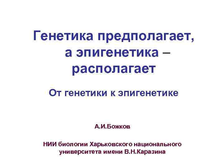 Генетика предполагает, а эпигенетика – располагает От генетики к эпигенетике А. И. Божков НИИ