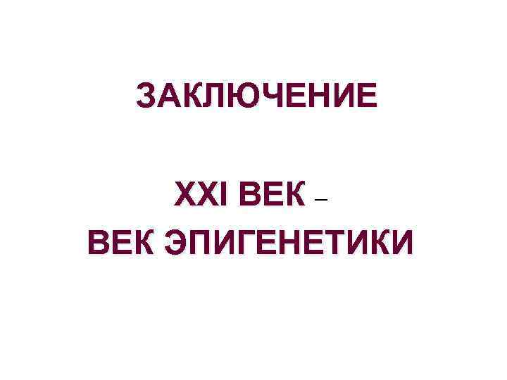 ЗАКЛЮЧЕНИЕ XXI ВЕК – ВЕК ЭПИГЕНЕТИКИ 