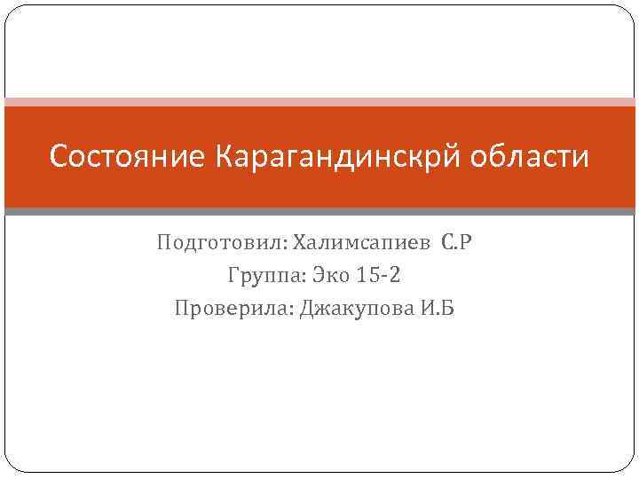 Состояние Карагандинскрй области Подготовил: Халимсапиев С. Р Группа: Эко 15 -2 Проверила: Джакупова И.