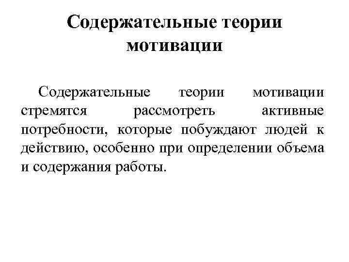 Содержательные теории мотивации стремятся рассмотреть активные потребности, которые побуждают людей к действию, особенно при