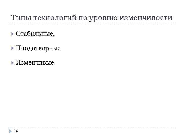 Типы технологий по уровню изменчивости Стабильные, Плодотворные Изменчивые 16 