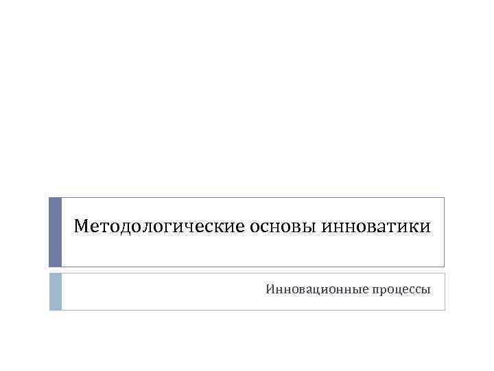 Методологические основы инноватики Инновационные процессы 