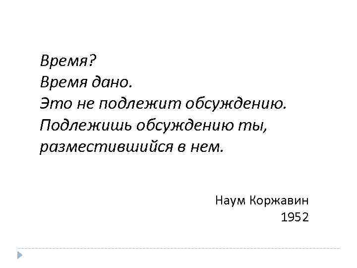 Время? Время дано. Это не подлежит обсуждению. Подлежишь обсуждению ты, разместившийся в нем. Наум