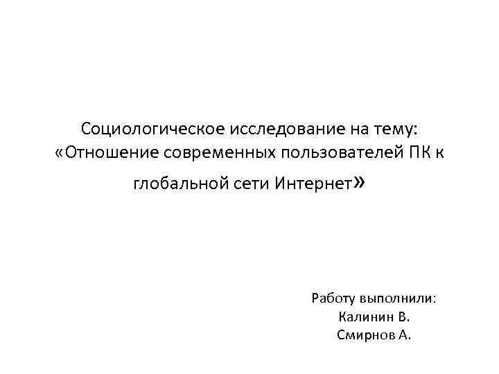 Социологическое исследование на тему: «Отношение современных пользователей ПК к глобальной сети Интернет» Работу выполнили: