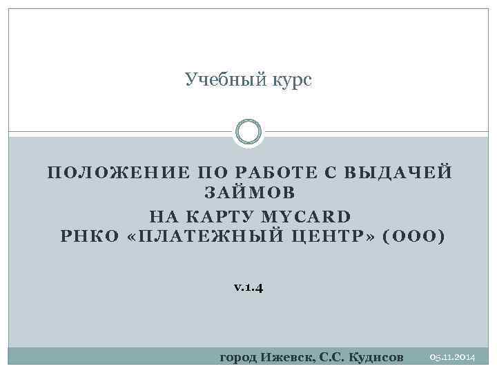 Учебный курс ПОЛОЖЕНИЕ ПО РАБОТЕ С ВЫДАЧЕЙ ЗАЙМОВ НА КАРТУ MYCARD РНКО «ПЛАТЕЖНЫЙ ЦЕНТР»