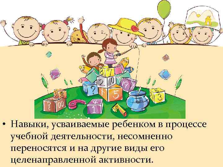  • Навыки, усваиваемые ребенком в процессе учебной деятельности, несомненно переносятся и на другие