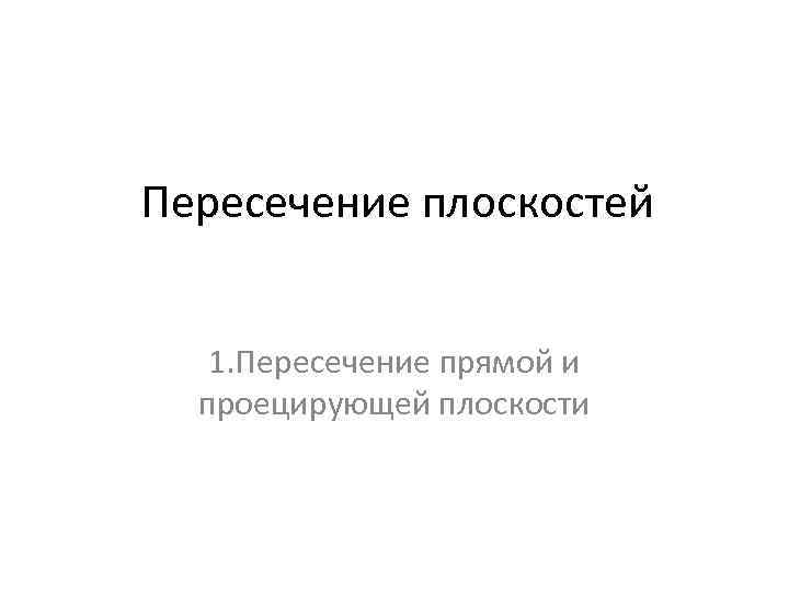 Пересечение плоскостей 1. Пересечение прямой и проецирующей плоскости 