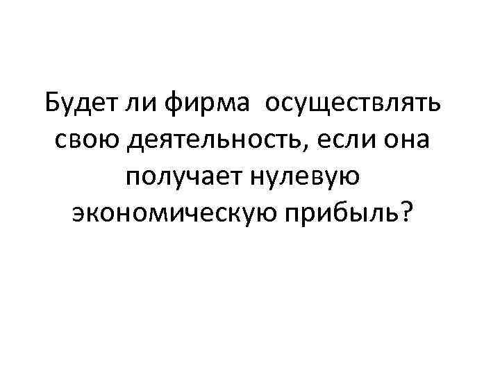 Будет ли фирма осуществлять свою деятельность, если она получает нулевую экономическую прибыль? 