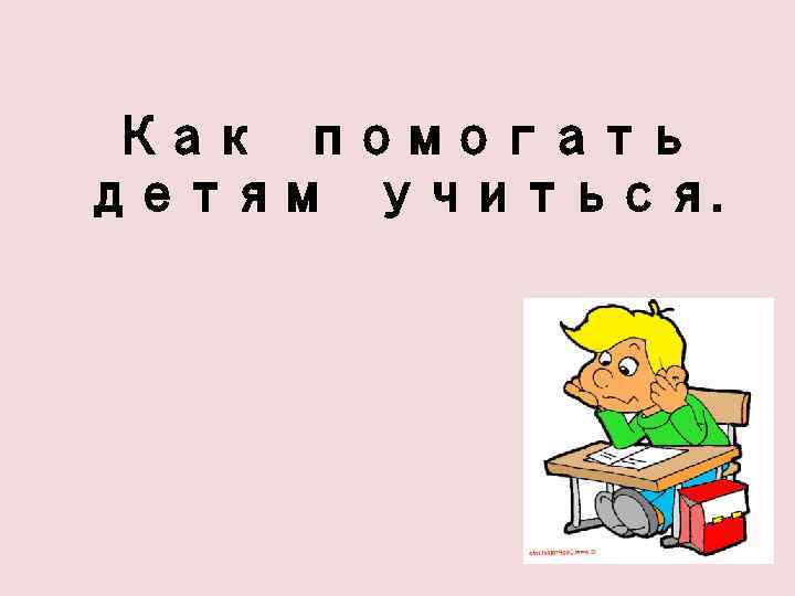 Как помогать детям учиться. 
