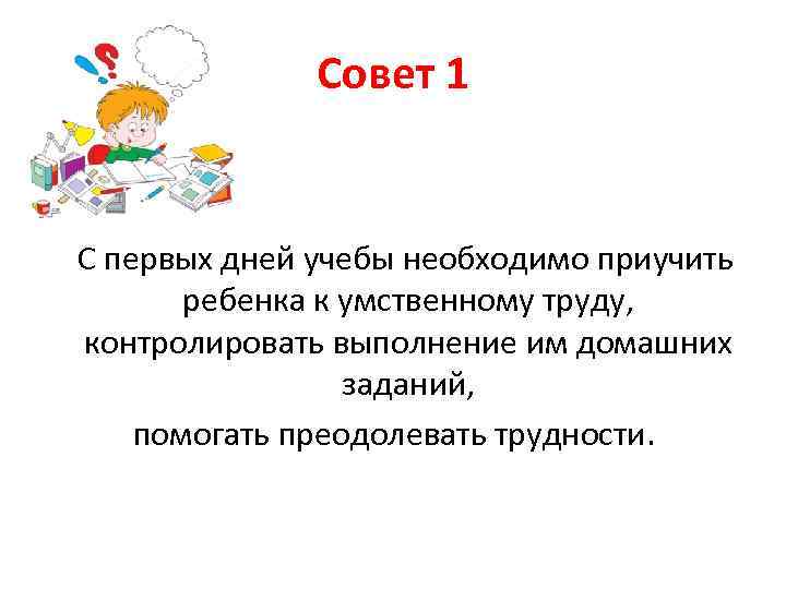 Совет 1 С первых дней учебы необходимо приучить ребенка к умственному труду, контролировать выполнение