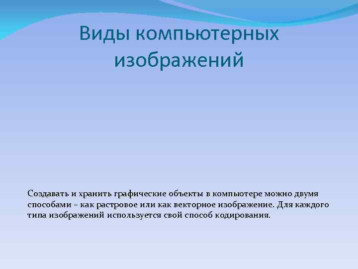 Виды компьютерных изображений Создавать и хранить графические объекты в компьютере можно двумя способами –