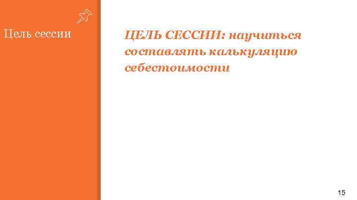 Цель сессии ЦЕЛЬ СЕССИИ: научиться составлять калькуляцию себестоимости 15 