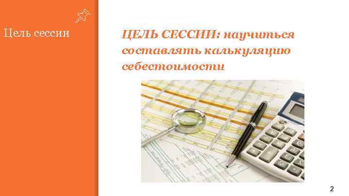 Цель сессии ЦЕЛЬ СЕССИИ: научиться составлять калькуляцию себестоимости 2 