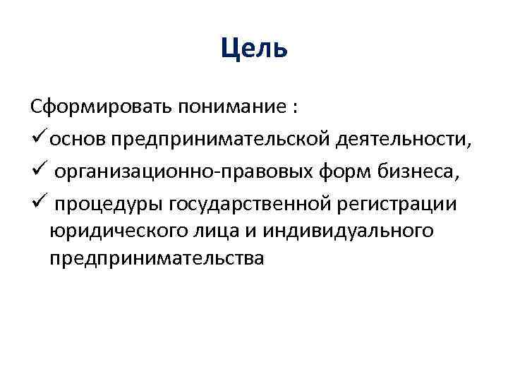 Цель Сформировать понимание : ü основ предпринимательской деятельности, ü организационно-правовых форм бизнеса, ü процедуры