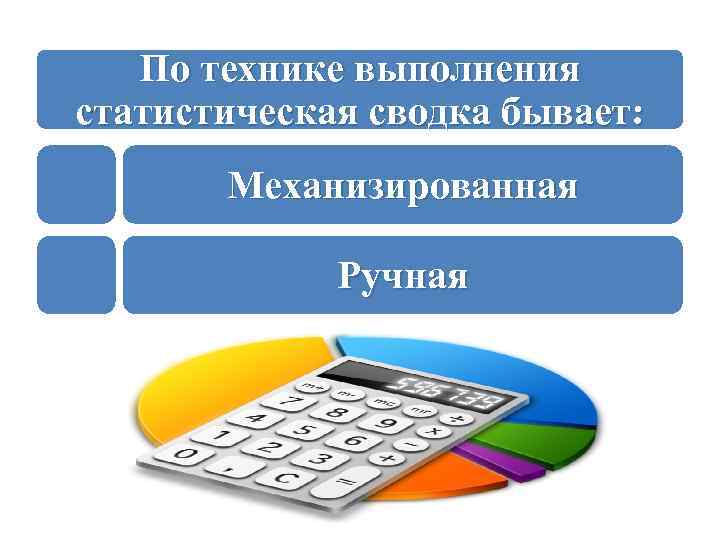 По технике выполнения статистическая сводка бывает: Механизированная Ручная 