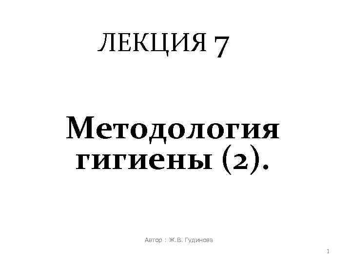 ЛЕКЦИЯ 7 Методология гигиены (2). Автор : Ж. В. Гудинова 1 