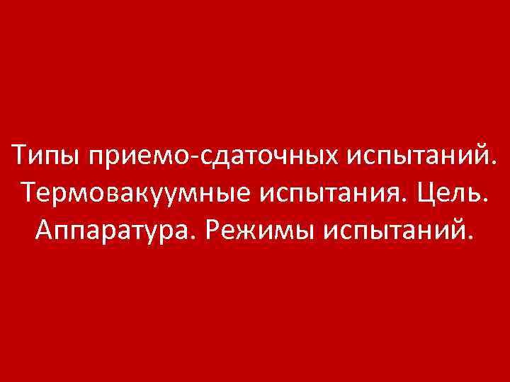 Типы приемо-сдаточных испытаний. Термовакуумные испытания. Цель. Аппаратура. Режимы испытаний. 