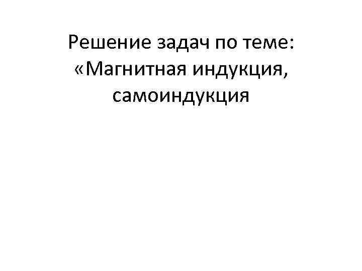 Решение задач по теме: «Магнитная индукция, самоиндукция 