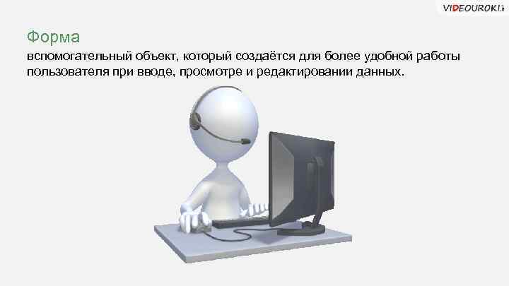 Форма вспомогательный объект, который создаётся для более удобной работы пользователя при вводе, просмотре и