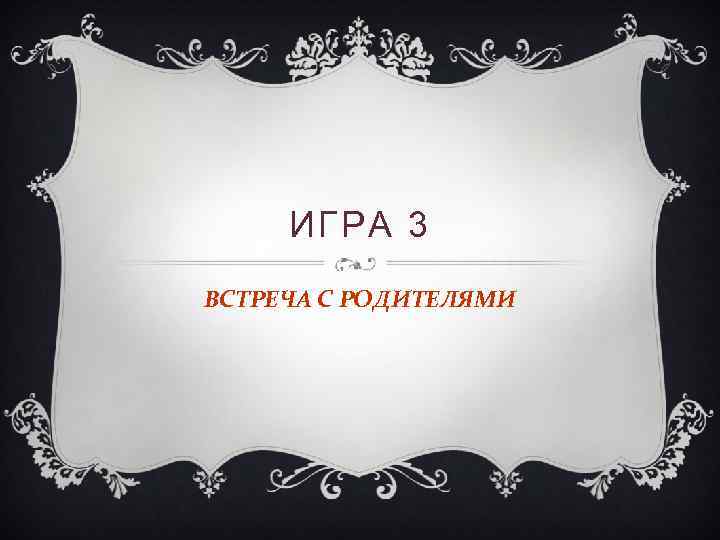 ИГРА 3 ВСТРЕЧА С РОДИТЕЛЯМИ 