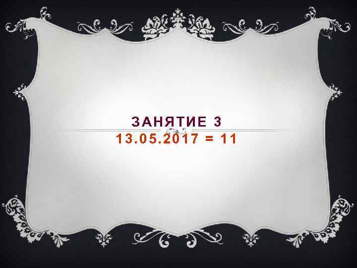 ЗАНЯТИЕ 3 13. 05. 2017 = 11 
