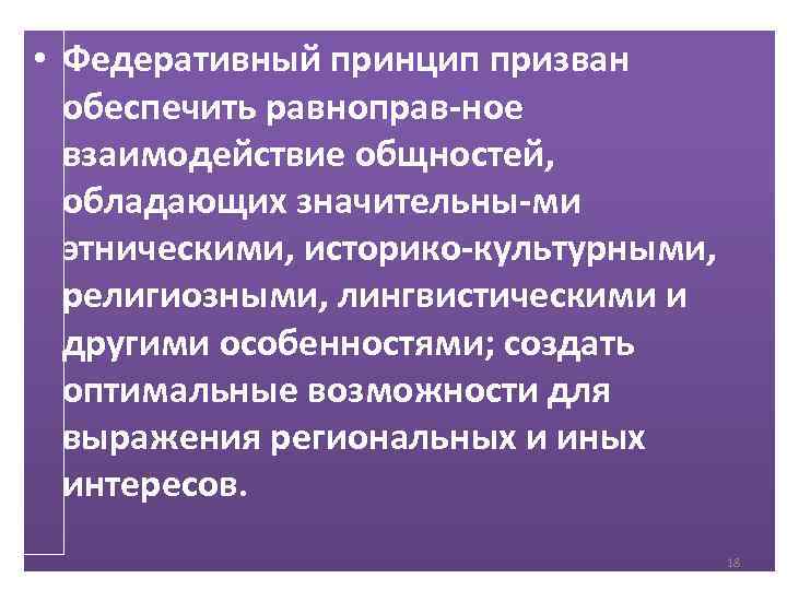  • Федеративный принцип призван обеспечить равноправ ное взаимодействие общностей, обладающих значительны ми этническими,