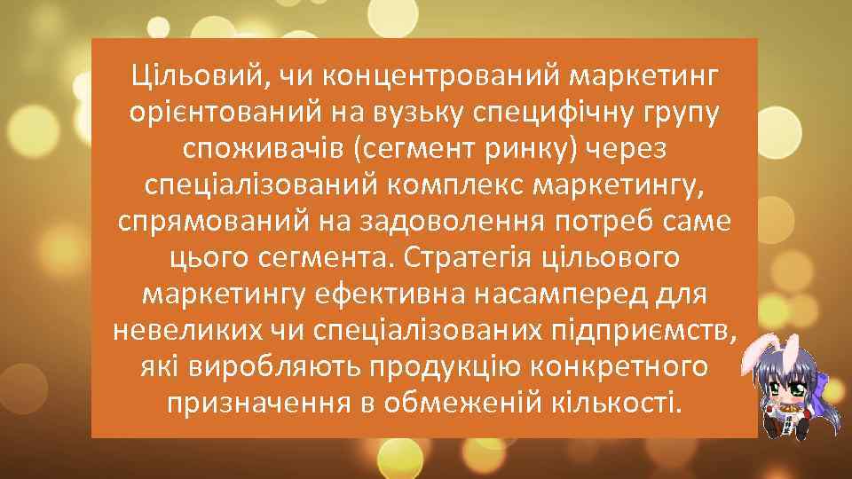 Цільовий, чи концентрований маркетинг орієнтований на вузьку специфічну групу споживачів (сегмент ринку) через спеціалізований