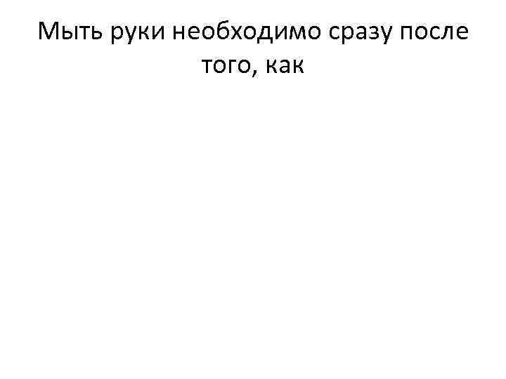 Мыть руки необходимо сразу после того, как 