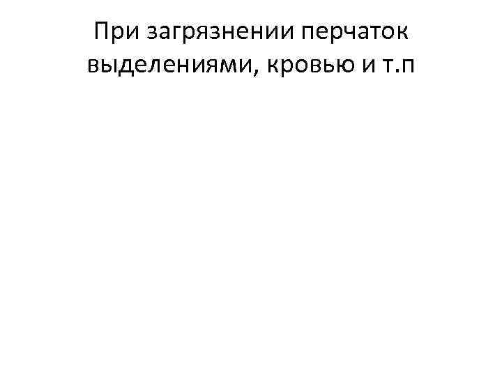 При загрязнении перчаток выделениями, кровью и т. п 