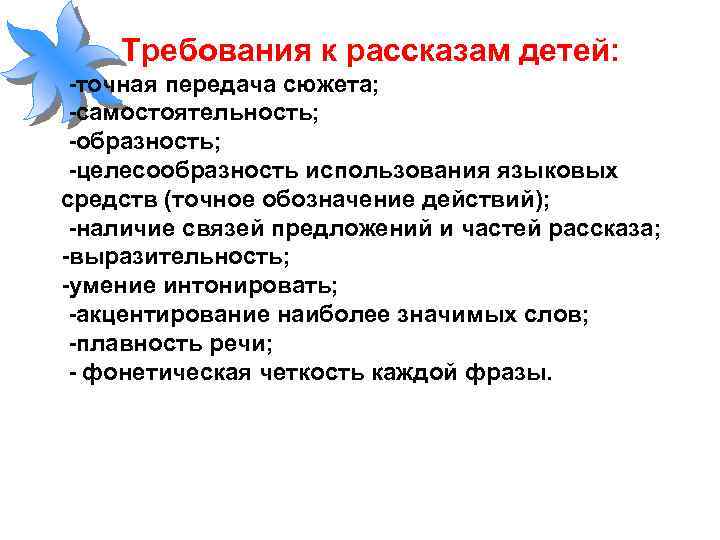 Требования к рассказам детей: -точная передача сюжета; -самостоятельность; -образность; -целесообразность использования языковых средств (точное