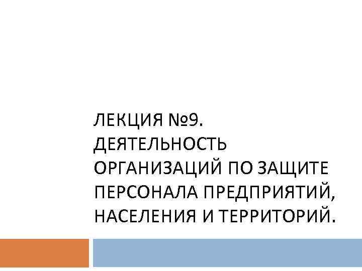 ЛЕКЦИЯ № 9. ДЕЯТЕЛЬНОСТЬ ОРГАНИЗАЦИЙ ПО ЗАЩИТЕ ПЕРСОНАЛА ПРЕДПРИЯТИЙ, НАСЕЛЕНИЯ И ТЕРРИТОРИЙ. 