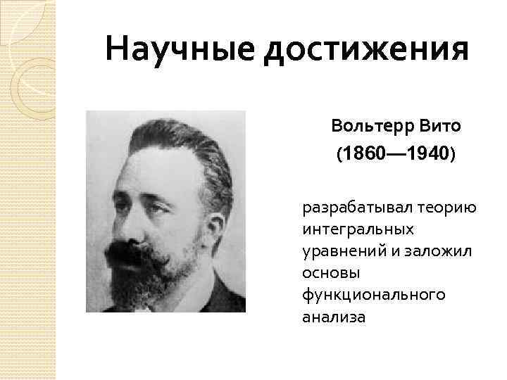 Научные достижения Вольтерр Вито (1860— 1940) разрабатывал теорию интегральных уравнений и заложил основы функционального