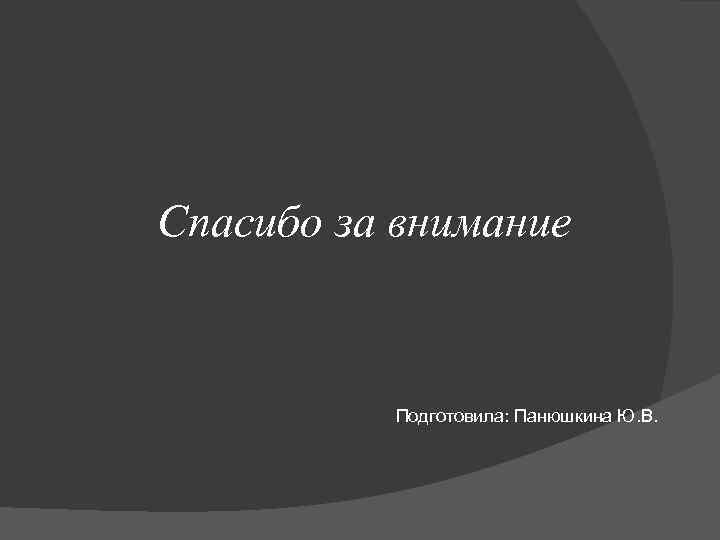 Спасибо за внимание Подготовила: Панюшкина Ю. В. 