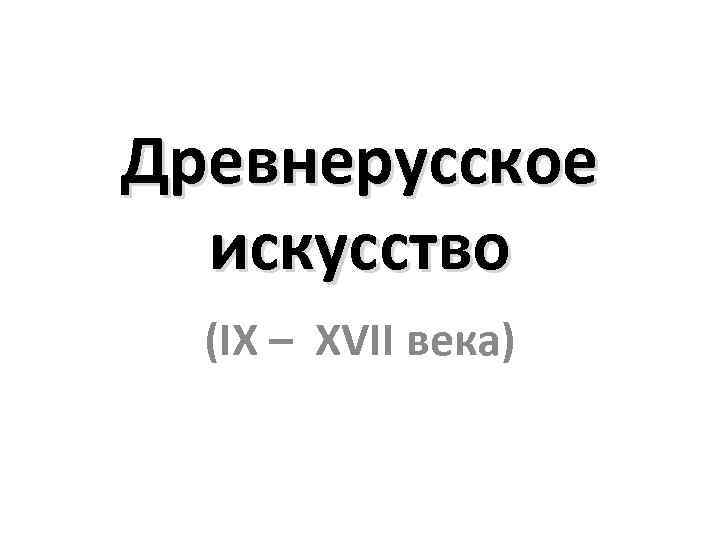 Древнерусское искусство (IX – XVII века) 