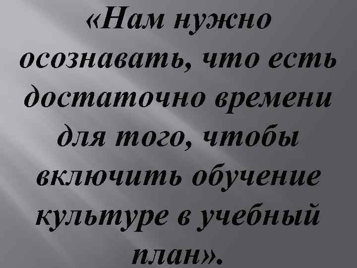  «Нам нужно осознавать, что есть достаточно времени для того, чтобы включить обучение культуре