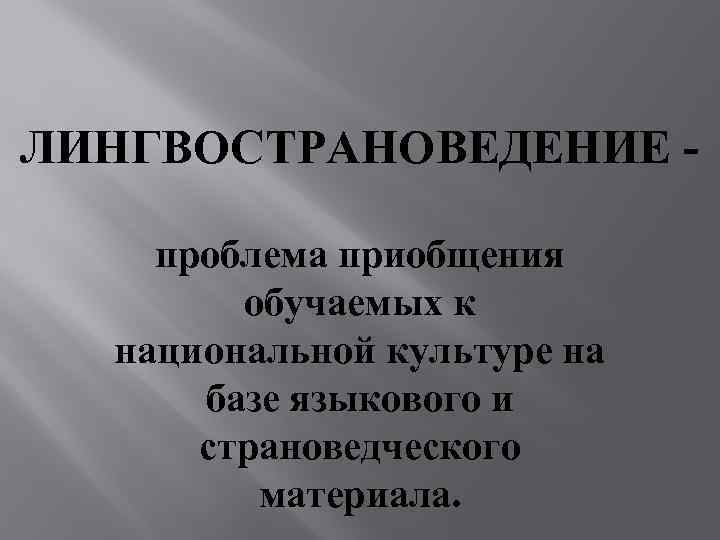 ЛИНГВОСТРАНОВЕДЕНИЕ проблема приобщения обучаемых к национальной культуре на базе языкового и страноведческого материала. 