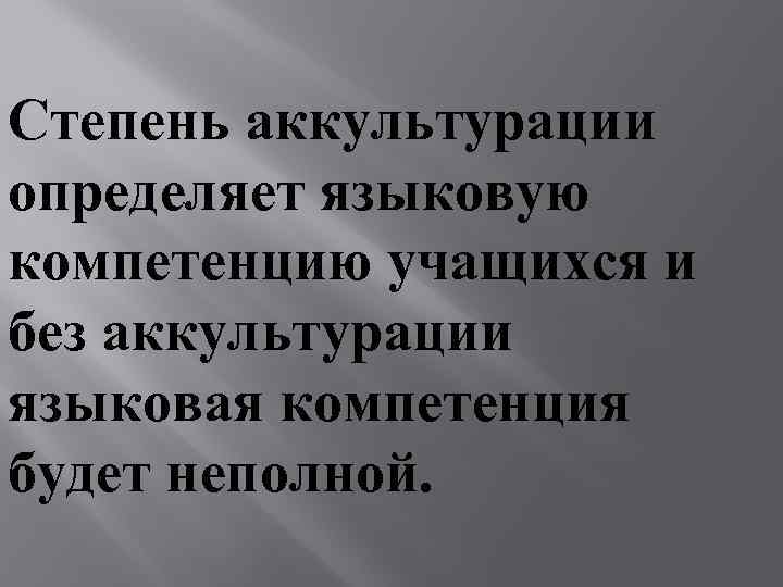 Степень аккультурации определяет языковую компетенцию учащихся и без аккультурации языковая компетенция будет неполной. 