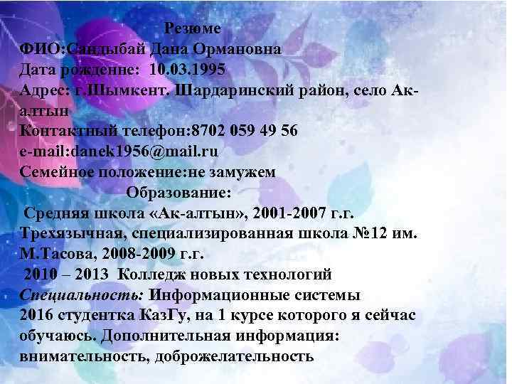 Резюме ФИО: Сандыбай Дана Ормановна Дата рожденне: 10. 03. 1995 Адрес: г. Шымкент. Шардаринский