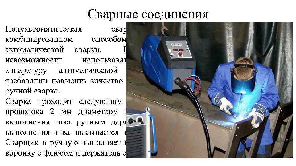 Сварные соединения Полуавтоматическая сварка является комбинированном способом ручной и автоматической сварки. Применяется при невозможности