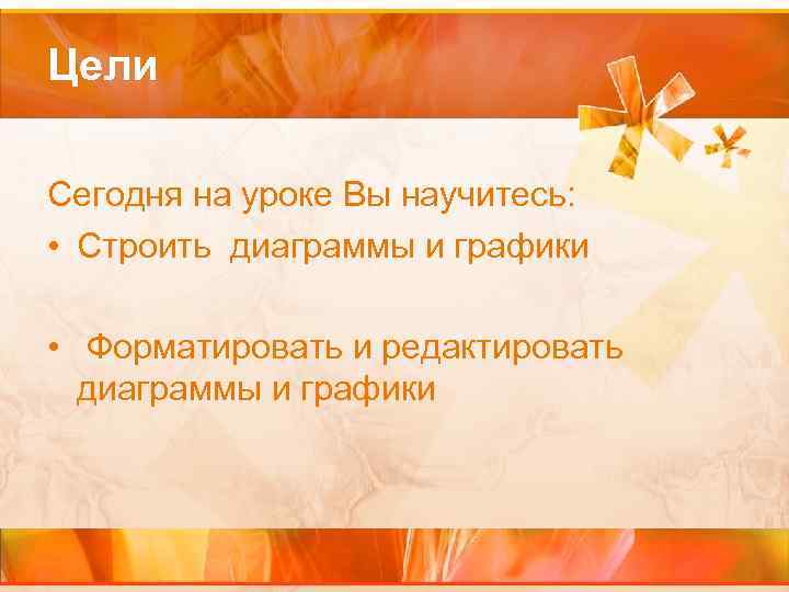 Цели Сегодня на уроке Вы научитесь: • Строить диаграммы и графики • Форматировать и