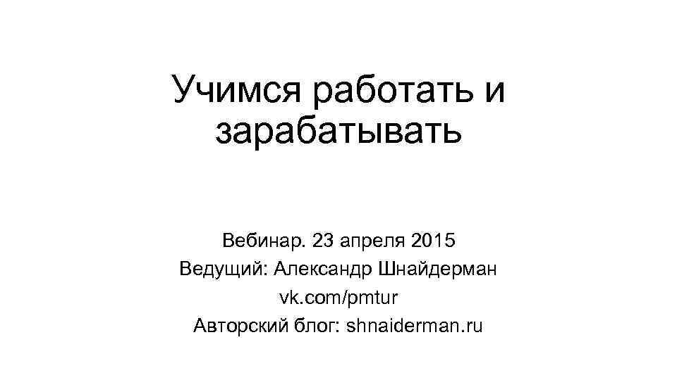 Учимся работать и зарабатывать Вебинар. 23 апреля 2015 Ведущий: Александр Шнайдерман vk. com/pmtur Авторский