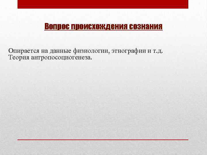 Вопрос происхождения сознания Опирается на данные физиологии, этнографии и т. д. Теория антропосоциогенеза. 