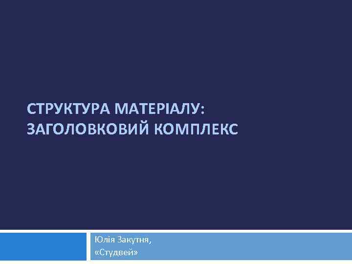 СТРУКТУРА МАТЕРІАЛУ: ЗАГОЛОВКОВИЙ КОМПЛЕКС Юлія Закутня, «Студвей» 