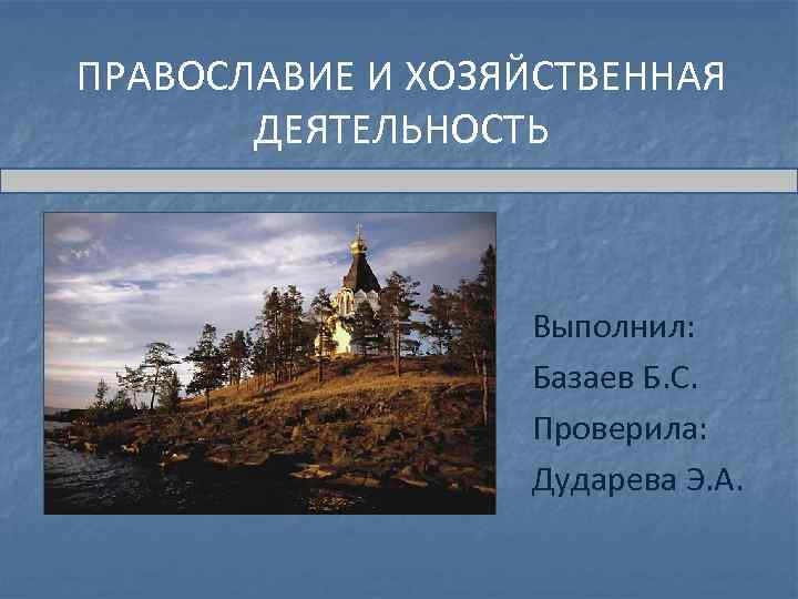 ПРАВОСЛАВИЕ И ХОЗЯЙСТВЕННАЯ ДЕЯТЕЛЬНОСТЬ Выполнил: Базаев Б. С. Проверила: Дударева Э. А. 