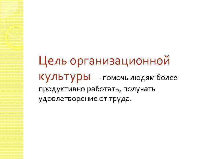 Цель организационной культуры — помочь людям более продуктивно работать, получать удовлетворение от труда. 