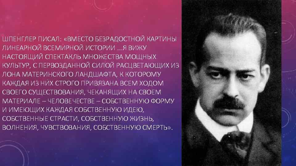 ШПЕНГЛЕР ПИСАЛ: «ВМЕСТО БЕЗРАДОСТНОЙ КАРТИНЫ ЛИНЕАРНОЙ ВСЕМИРНОЙ ИСТОРИИ. . . Я ВИЖУ НАСТОЯЩИЙ СПЕКТАКЛЬ